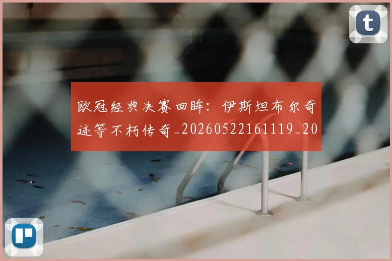 欧冠经典决赛回眸：伊斯坦布尔奇迹等不朽传奇_20260522161119_20260707151604_20260801164700