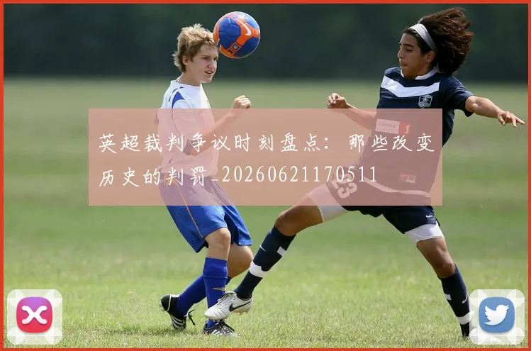 英超裁判争议时刻盘点：那些改变历史的判罚_20260621170511