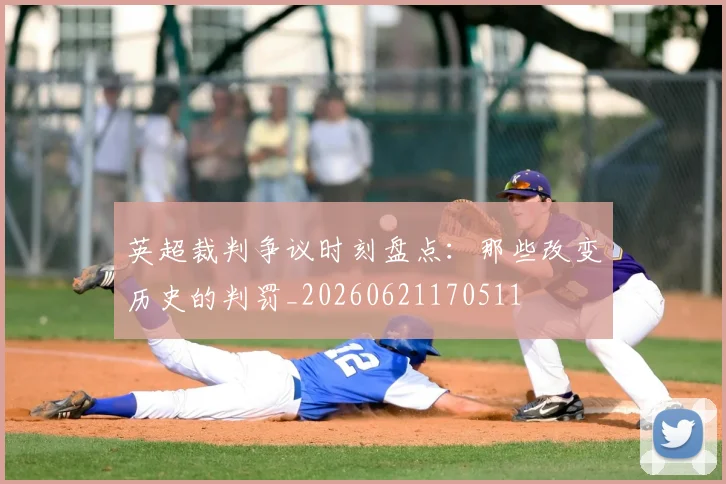 英超裁判争议时刻盘点:那些改变历史的判罚_20260621170511
